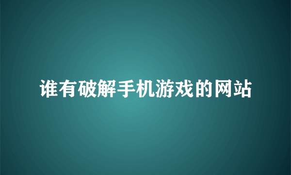 谁有破解手机游戏的网站
