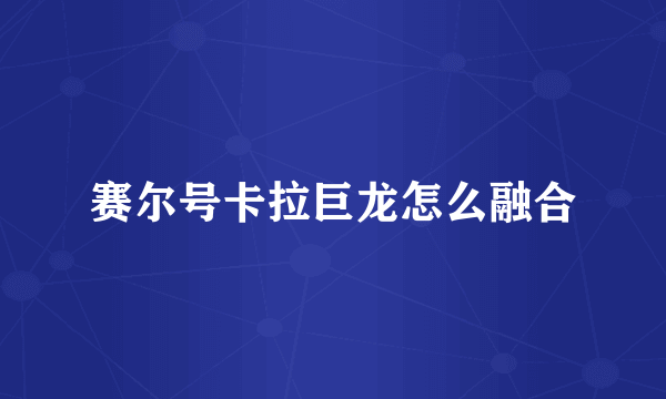 赛尔号卡拉巨龙怎么融合