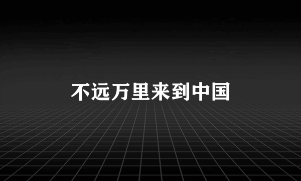 不远万里来到中国