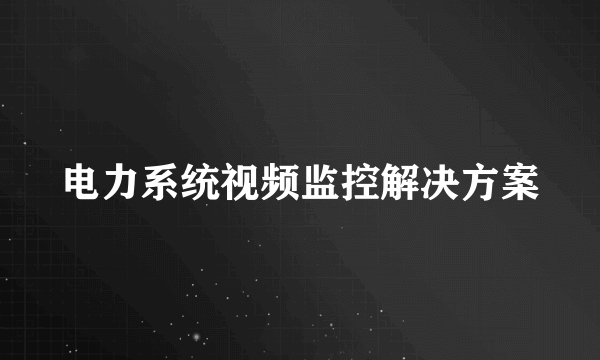 电力系统视频监控解决方案