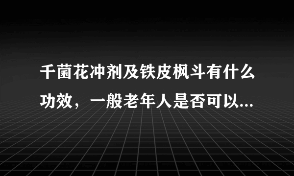 千菌花冲剂及铁皮枫斗有什么功效，一般老年人是否可以...