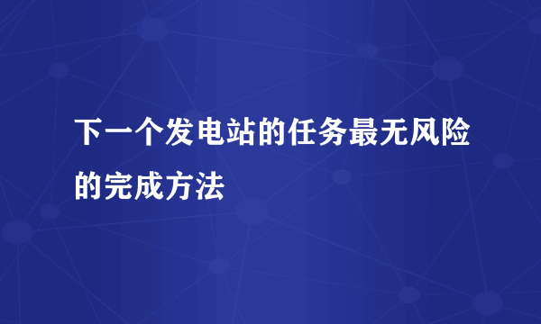 下一个发电站的任务最无风险的完成方法