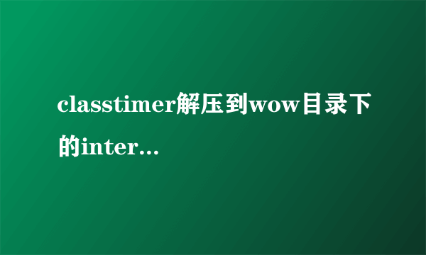 classtimer解压到wow目录下的interface里的addons文件夹里，进游戏怎么没有？