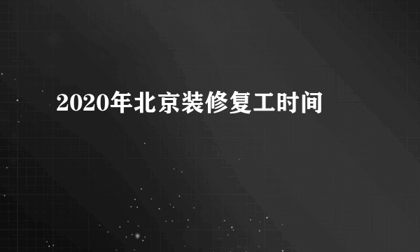 2020年北京装修复工时间