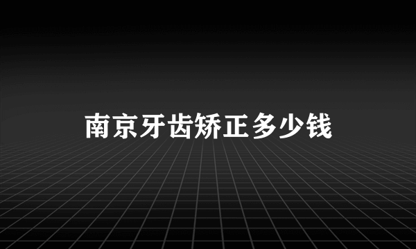 南京牙齿矫正多少钱