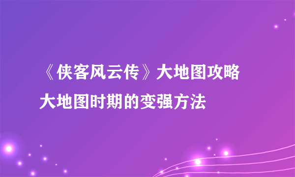 《侠客风云传》大地图攻略 大地图时期的变强方法