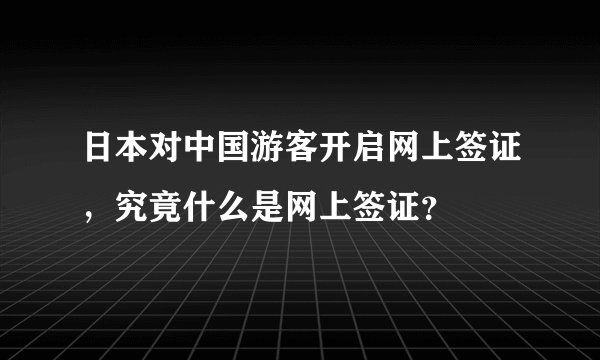 日本对中国游客开启网上签证，究竟什么是网上签证？
