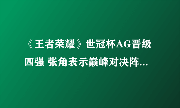 《王者荣耀》世冠杯AG晋级四强 张角表示巅峰对决阵容全猜中了