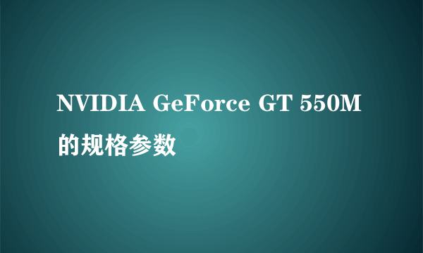 NVIDIA GeForce GT 550M的规格参数