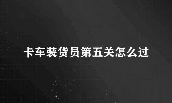 卡车装货员第五关怎么过