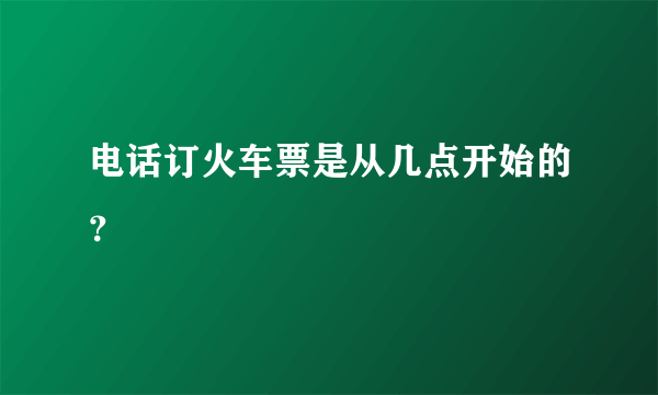 电话订火车票是从几点开始的？
