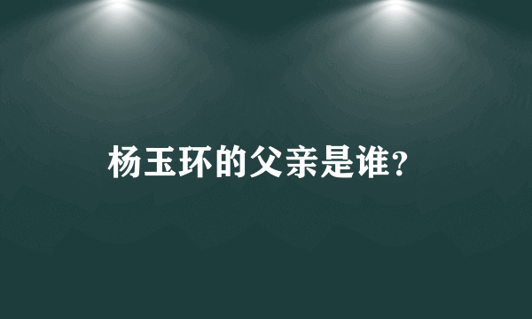 杨玉环的父亲是谁？