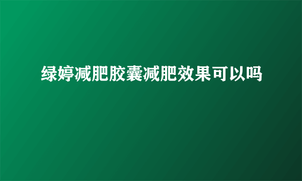 绿婷减肥胶囊减肥效果可以吗
