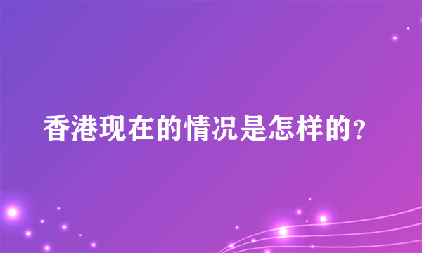 香港现在的情况是怎样的？