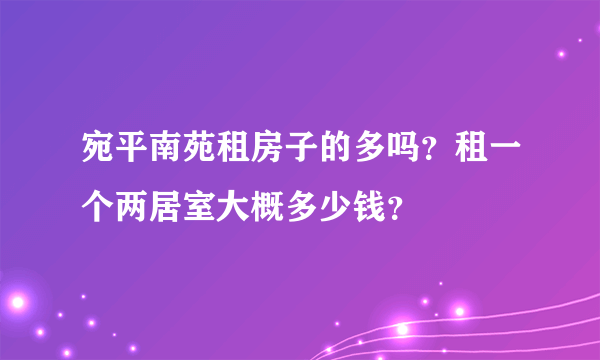 宛平南苑租房子的多吗？租一个两居室大概多少钱？