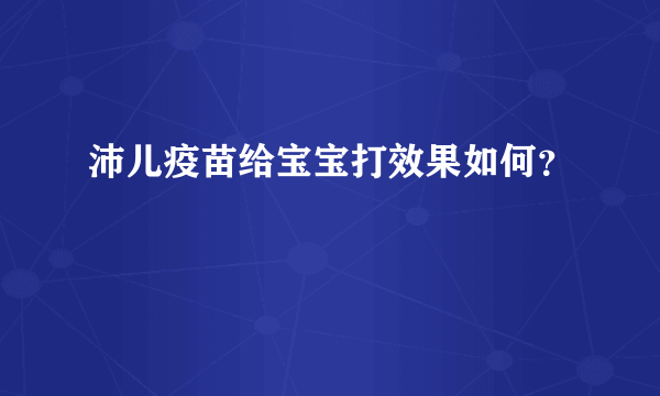 沛儿疫苗给宝宝打效果如何？