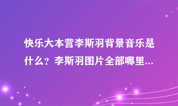 快乐大本营李斯羽背景音乐是什么？李斯羽图片全部哪里有？李斯羽男友有吗？