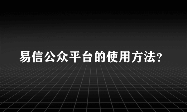 易信公众平台的使用方法？