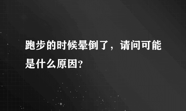 跑步的时候晕倒了，请问可能是什么原因？