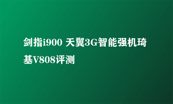剑指i900 天翼3G智能强机琦基V808评测