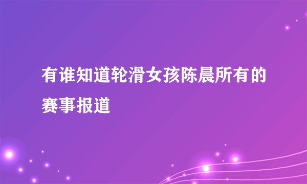 有谁知道轮滑女孩陈晨所有的赛事报道