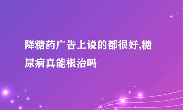 降糖药广告上说的都很好,糖尿病真能根治吗