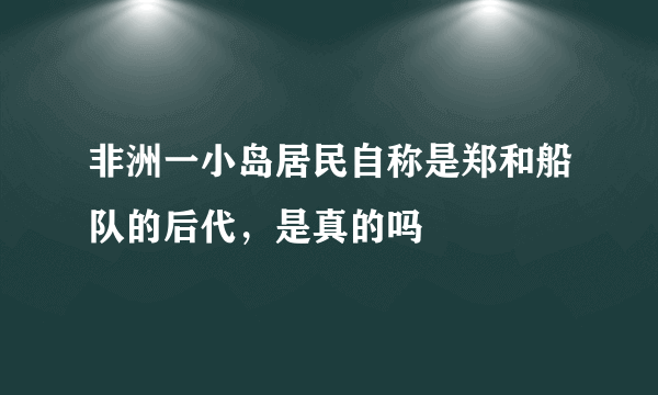 非洲一小岛居民自称是郑和船队的后代，是真的吗