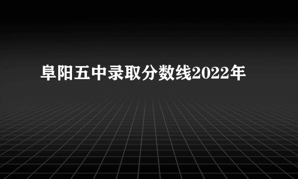 阜阳五中录取分数线2022年