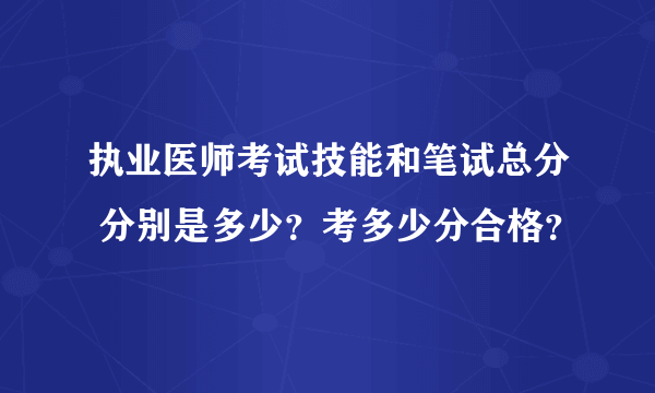 执业医师考试技能和笔试总分 分别是多少？考多少分合格？