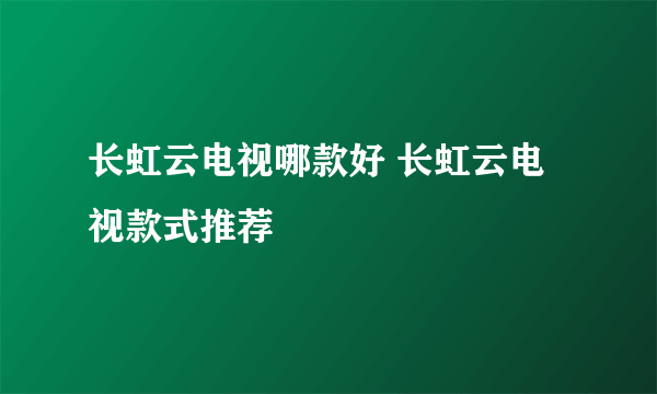 长虹云电视哪款好 长虹云电视款式推荐