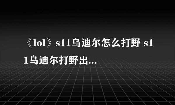 《lol》s11乌迪尔怎么打野 s11乌迪尔打野出装思路详解