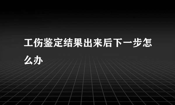 工伤鉴定结果出来后下一步怎么办