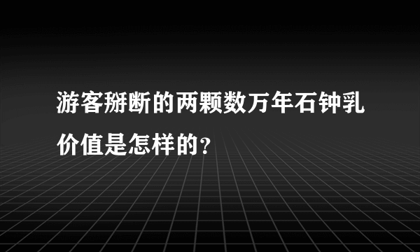 游客掰断的两颗数万年石钟乳价值是怎样的？