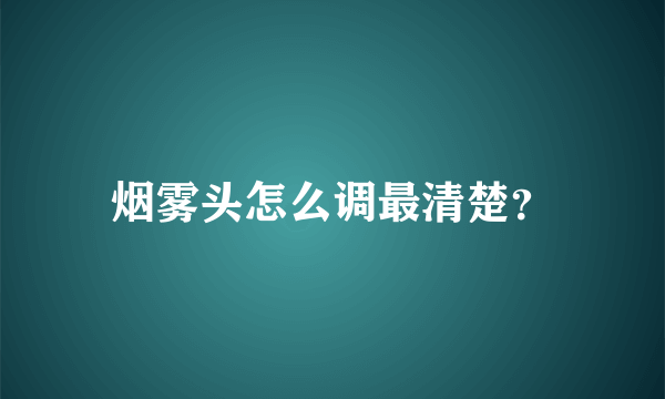 烟雾头怎么调最清楚？