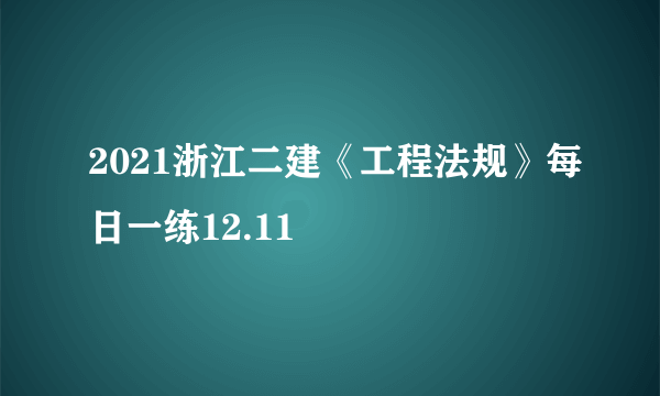 2021浙江二建《工程法规》每日一练12.11