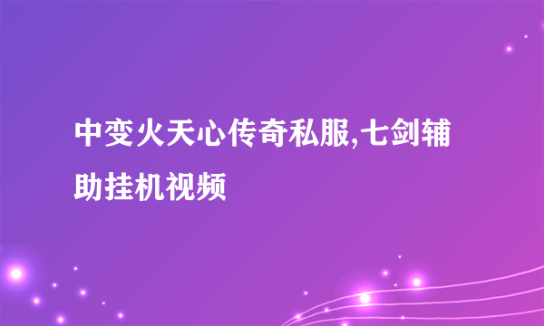 中变火天心传奇私服,七剑辅助挂机视频