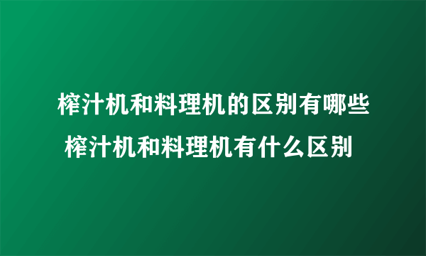 榨汁机和料理机的区别有哪些 榨汁机和料理机有什么区别