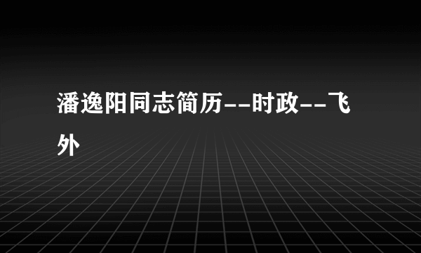 潘逸阳同志简历--时政--飞外