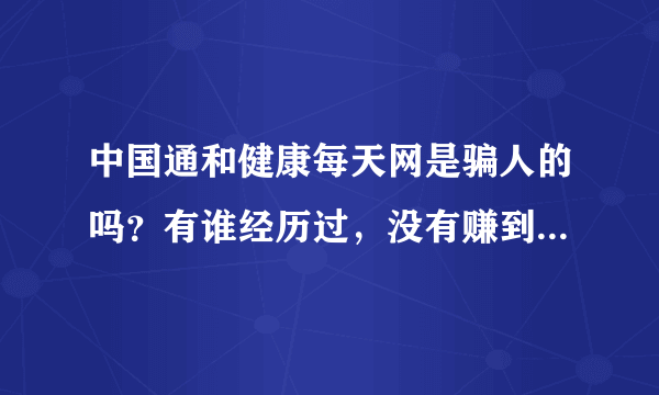 中国通和健康每天网是骗人的吗？有谁经历过，没有赚到他们所讲的那样的很多很多的钱。