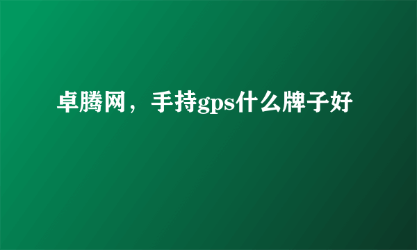卓腾网，手持gps什么牌子好