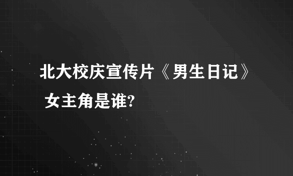 北大校庆宣传片《男生日记》 女主角是谁?