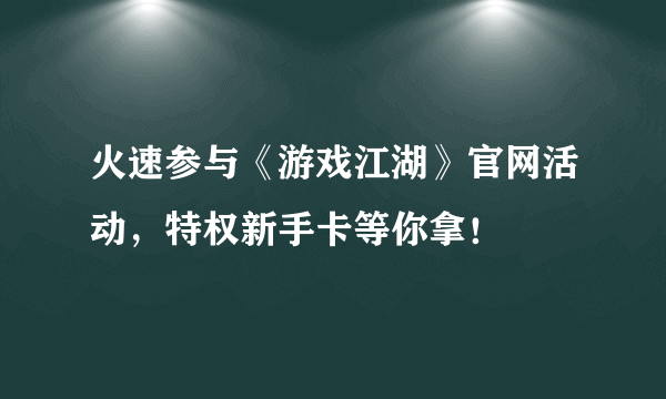 火速参与《游戏江湖》官网活动，特权新手卡等你拿！