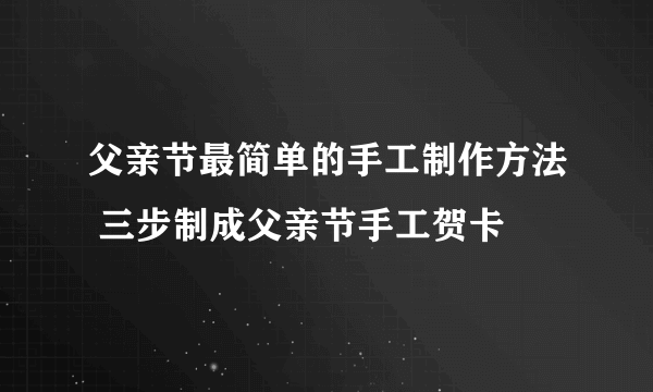 父亲节最简单的手工制作方法 三步制成父亲节手工贺卡