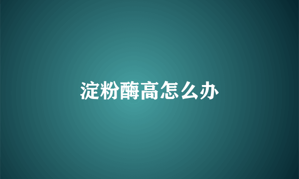 淀粉酶高怎么办