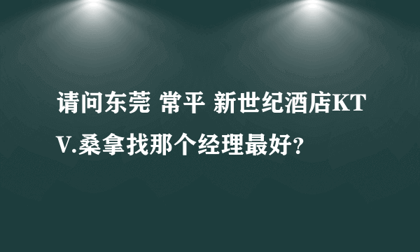 请问东莞 常平 新世纪酒店KTV.桑拿找那个经理最好？