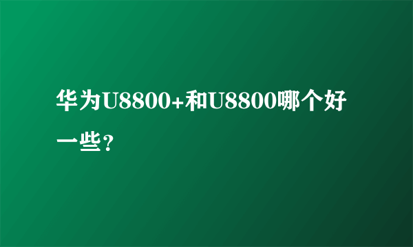 华为U8800+和U8800哪个好一些？