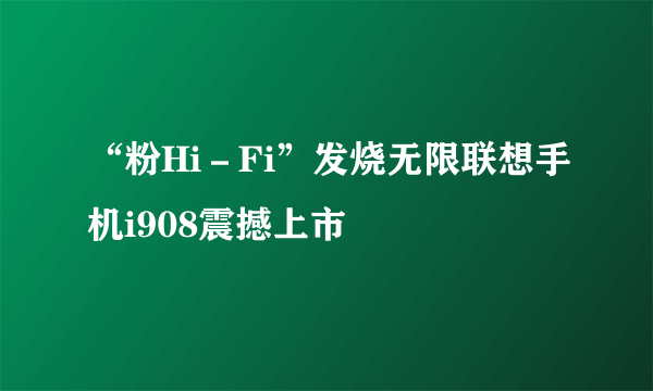 “粉Hi－Fi”发烧无限联想手机i908震撼上市