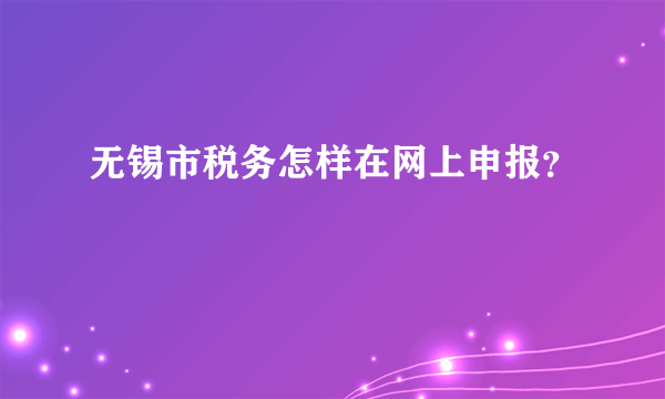无锡市税务怎样在网上申报？