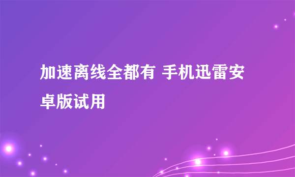 加速离线全都有 手机迅雷安卓版试用