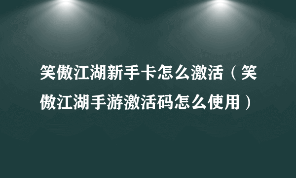 笑傲江湖新手卡怎么激活（笑傲江湖手游激活码怎么使用）